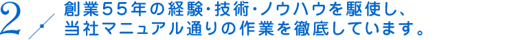 創業５５年の経験・技術・ノウハウを駆使し、当社マニュアル通りの作業を徹底しています。